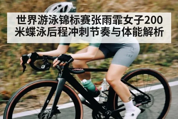 世界游泳锦标赛张雨霏女子200米蝶泳后程冲刺节奏与体能解析