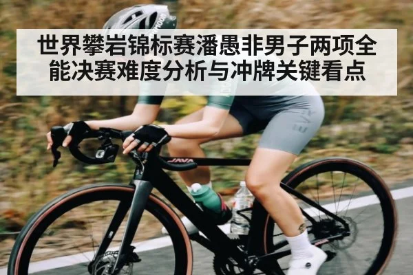 世界攀岩锦标赛潘愚非男子两项全能决赛难度分析与冲牌关键看点