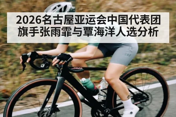 2026名古屋亚运会中国代表团旗手张雨霏与覃海洋人选分析