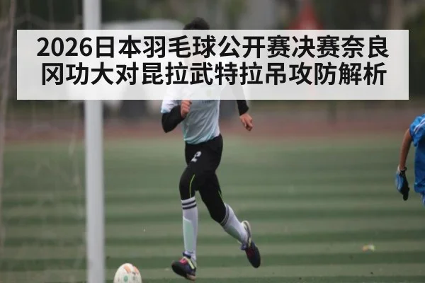2026日本羽毛球公开赛决赛奈良冈功大对昆拉武特拉吊攻防解析