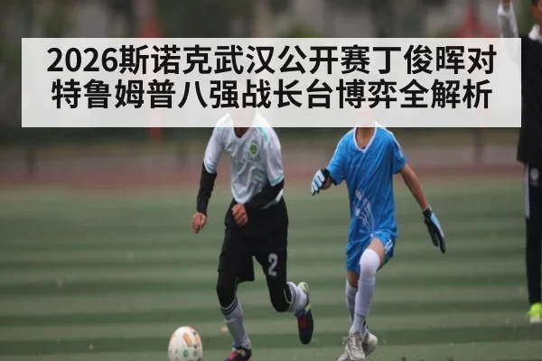 2026斯诺克武汉公开赛丁俊晖对特鲁姆普八强战长台博弈全解析