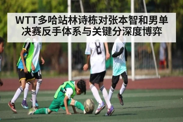 WTT多哈站林诗栋对张本智和男单决赛反手体系与关键分深度博弈