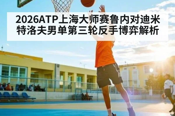 2026ATP上海大师赛鲁内对迪米特洛夫男单第三轮反手博弈解析