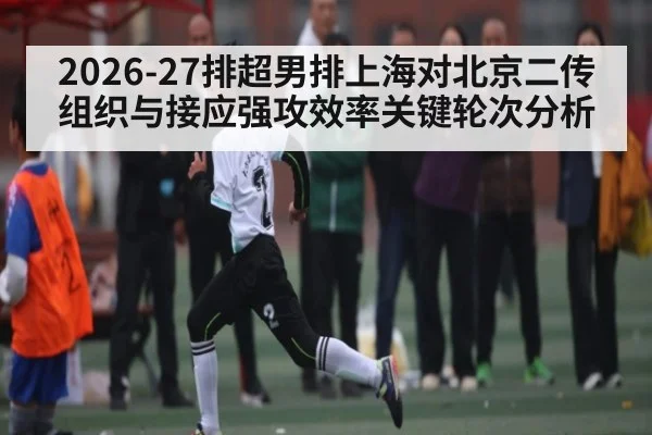2026-27排超男排上海对北京二传组织与接应强攻效率关键轮次分析