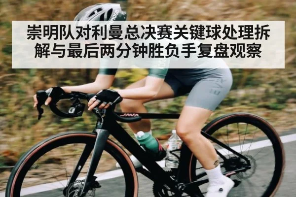 崇明队对利曼总决赛关键球处理拆解与最后两分钟胜负手复盘观察