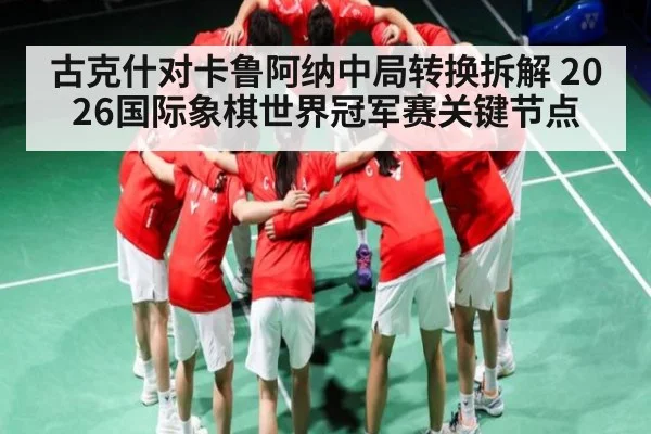 古克什对卡鲁阿纳中局转换拆解 2026国际象棋世界冠军赛关键节点